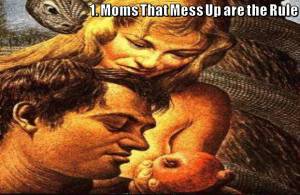 Moms that Mess-up are the rule